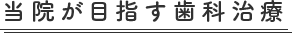 当院が目指す歯科治療