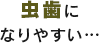 虫歯になりやすい・・・